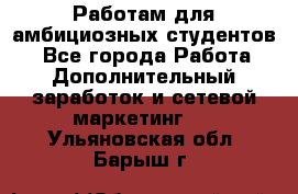 Работам для амбициозных студентов. - Все города Работа » Дополнительный заработок и сетевой маркетинг   . Ульяновская обл.,Барыш г.